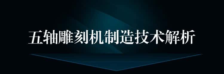 五轴雕刻机制造技术解析 五轴雕刻机制造技术解析