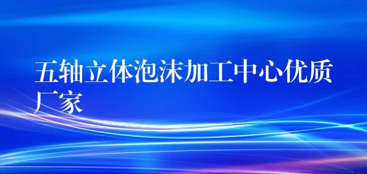五轴立体泡沫加工中心优质厂家 五轴立体泡沫加工中心优质厂家