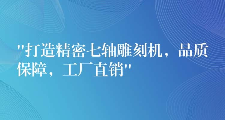 “打造精密七轴雕刻机,品质保障,工厂直销” “打造精密七轴雕刻机,品质保障,工厂直销”