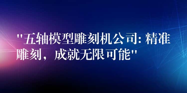 “五轴模型雕刻机公司: 精准雕刻,成就无限可能” “五轴模型雕刻机公司: 精准雕刻,成就无限可能”