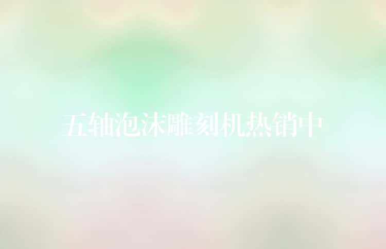 五轴泡沫雕刻机热销中 五轴泡沫雕刻机热销中