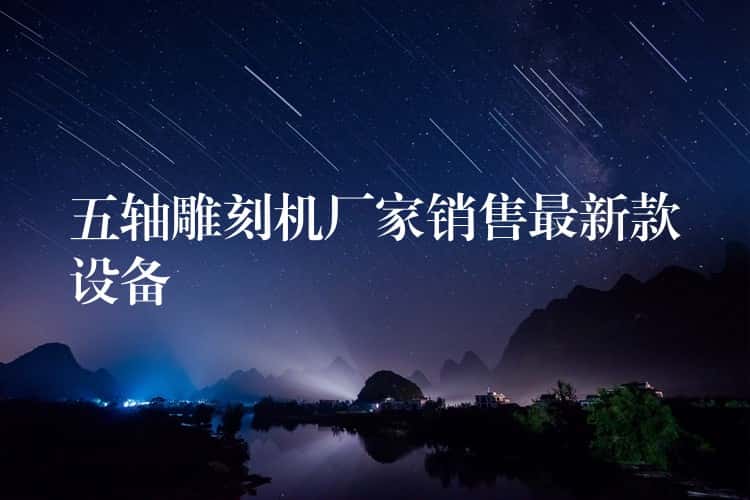 五轴雕刻机厂家销售最新款设备 五轴雕刻机厂家销售最新款设备