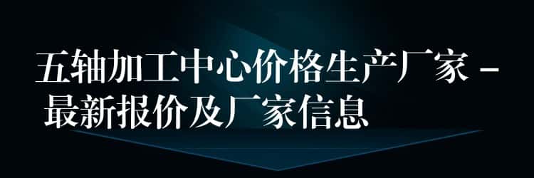 五轴加工中心价格生产厂家 – 最新报价及厂家信息 五轴加工中心价格生产厂家 – 最新报价及厂家信息