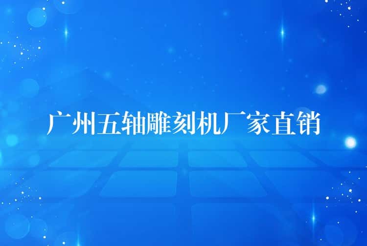 广州五轴雕刻机厂家直销 广州五轴雕刻机厂家直销