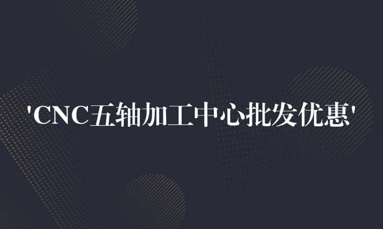 ‘CNC五轴加工中心批发优惠’ ‘CNC五轴加工中心批发优惠’